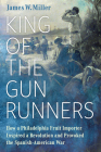King of the Gunrunners: How a Philadelphia Fruit Importer Inspired a Revolution and Provoked the Spanish-American War By James W. Miller Cover Image
