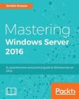 Mastering Windows Server 2016: A comprehensive and practical guide to Windows Server 2016 Cover Image