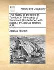 The History of the Town of Taunton, in the County of Somerset. (Embellished with Plates.) by Joshua Toulmin, A.M. By Joshua Toulmin Cover Image