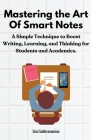 Mastering the Art of Smart Notes: A Simple Technique to Boost Writing, Learning, and Thinking for Students and Academics By Simi Subhramanian Cover Image