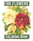 100 flowers coloring book: An Adult Coloring Book with Bouquets, Wreaths, Swirls, Patterns, Decorations, Inspirational Designs, and Lovely Floral Cover Image