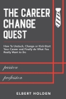 The Career Change Quest: How to Unstuck, Change or Kick-Start Your Career and Finally Do What You Really Want to Do By Elbert Holden Cover Image