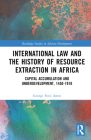 International Law and the History of Resource Extraction in Africa: Capital Accumulation and Underdevelopment, 1450-1918 (Routledge Studies in African Development) By George Forji Amin Cover Image