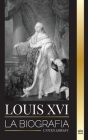 Louis XVI: La biografía del último rey francés, la revolución y la caída de la monarquía (Historia) By United Library Cover Image