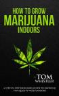 How to Grow Marijuana: Indoors - A Step-by-Step Beginner's Guide to Growing Top-Quality Weed Indoors Cover Image