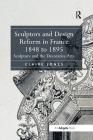 Sculptors and Design Reform in France, 1848 to 1895: Sculpture and the Decorative Arts By Claire Jones Cover Image