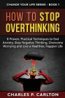 How to Stop Overthinking: 8 Proven, Practical Techniques to End Anxiety, Stop Negative Thinking, Overcome Worrying and Live a Healthier, Happier (Change Your Life #1) By Charles P. Carlton Cover Image