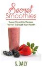 Secret Smoothies: Super Smoothie Recipes Proven To Boost Your Health By S. Daly Cover Image