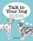 Talk to Your Dog: How to communicate with your furry friend By Susie Green Cover Image