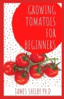 Growing Tomatoes for Beginners: The Perfect Guide to Grow Your Own Tomatoes Indoor and Outdoor with Techniques to Use Cover Image