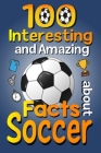 100 Interesting and Amazing Facts about Soccer: The Fun Trivia and Interesting Curiosities Football Facts For Soccer Lovers, Kids Boys & Girls with Fu Cover Image