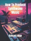 How To Produce Synthwave Music By Kaikani Laigo Cover Image