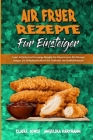 Air Fryer-Rezepte Für Einsteiger: Super Einfache Und Knusprige Rezepte Für Clevere Leute Mit Kleinem Budget. Ein Einfaches Kochbuch Für Liebhaber Der Cover Image