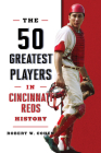 The 50 Greatest Players in Cincinnati Reds History By Robert W. Cohen Cover Image