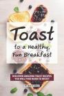 Toast to a Healthy, Fun Breakfast: Discover Amazing Toast Recipes you will find hard to Resist By Molly Mills Cover Image