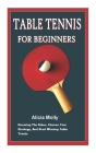Table Tennis for Beginner: Knowing The Rules, Choose Your Strategy, And Start Winning Table Tennis By Alicia Molly Cover Image