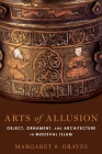 Arts of Allusion: Object, Ornament, and Architecture in Medieval Islam By Margaret S. Graves Cover Image