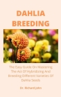 Dahlia Breeding: The Easy Guide On Mastering The Act Of Hybridizing And Breeding Different Varieties Of Dahlia Seeds Cover Image