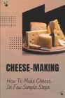 Cheese-Making: How To Make Cheese In Few Simple Steps: Make Your Own Creamy Cheese Cover Image