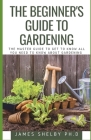 The Beginner's Guide to Gardening: The Master Guide to Get to Know All You Need to Know about Gardening By James Shelby Ph. D. Cover Image