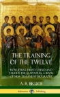 The Training of the Twelve: How Jesus Christ Found and Taught the 12 Apostles; A Book of New Testament Biography (Hardcover) By A. B. Bruce Cover Image