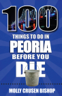 100 Things to Do in Peoria Before You Die By Molly Crusen Bishop Cover Image