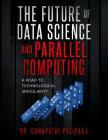 The Future of Data Science and Parallel Computing: A Road to Technological Singularity By Ganapathi Pulipaka Cover Image