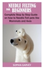 Needle Felting for Beginners: Complete Step by Step Guide on how to Needle Felt Pets like Mammals and Aves By Sophia Garvey Cover Image