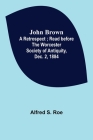 John Brown: A Retrospect; Read before The Worcester Society of Antiquity, Dec. 2, 1884. By Alfred S. Roe Cover Image