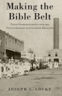 Making the Bible Belt: Texas Prohibitionists and the Politicization of Southern Religion By Joseph L. Locke Cover Image