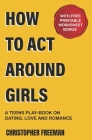 How to Act Around Girls: A teen's play-book on Dating, Love and Romance Cover Image