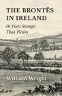 The Brontes in Ireland; Or, Facts Stranger than Fiction By William Wright Cover Image