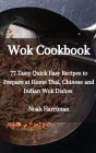 Wok Cookbook: 77 Tasty Quick Easy Recipes to Prepare at Home Thai, Chinese and Indian Wok Dishes Cover Image