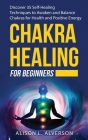 Chakra Healing for Beginners: Discover 35 Self-Healing Techniques to awaken and Balance Chakras for Health and Positive Energy: Spiritual Enlightenm By Alison L. Alverson Cover Image