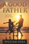 A Good Father: Some Basics of Fatherhood By William Dika Cover Image
