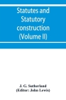 Statutes and statutory construction, including a discussion of legislative powers, constitutional regulations relative to the forms of legislation and By J. G. Sutherland, John Lewis (Editor) Cover Image