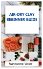 Airdry Clay: Air-dry clay beginner guide By Handsome Victor Cover Image
