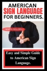 American Sign Language for Beginners: Easy and Simple Guide to American Sign Language. Cover Image