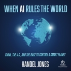 When AI Rules the World: China, the U.S., and the Race to Control a Smart Planet By Handel Jones, Christopher Douyard (Read by) Cover Image