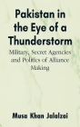 Pakistan in the Eye of a Thunderstorm: Military, Secret Agencies and Politics of Alliance Making By Musa Khan Jalalzai Cover Image