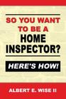 So You Want to Be a Home Inspector? Here's How!: For Buyer, Seller or Professional Cover Image