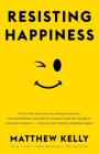 Resisting Happiness: A True Story about Why We Sabotage Ourselves, Feel Overwhelmed, Set Aside Our Dreams, and Lack the Courage to Simply B By Matthew Kelly Cover Image