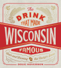 The Drink That Made Wisconsin Famous: Beer and Brewing in the Badger State By Doug Hoverson Cover Image