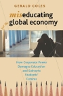 Miseducating for the Global Economy: How Corporate Power Damages Education and Subverts Students' Futures By Gerald Coles Cover Image