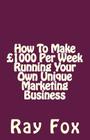 How To Make £1000 Per Week Running Your Own Unique Marketing Business By Ray Fox Cover Image
