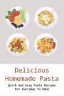 Delicious Homemade Pasta: Quick And Easy Pasta Recipes For Everyday To Make: Detailed List Of Ingredients To Cook Homemade Pasta Cover Image