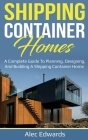 Shipping Container Homes: A Complete Guide to Planning, Designing, and Building A Shipping Container Home Cover Image
