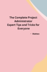 The Complete Project Administrator Expert Tips and Tricks for Everyone Cover Image