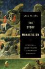 The Story of Monasticism: Retrieving an Ancient Tradition for Contemporary Spirituality By Greg Peters Cover Image