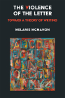 The Violence of the Letter: Toward a Theory of Writing By Melanie McMahon Cover Image